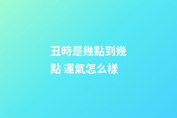 丑時是幾點到幾點 運氣怎么樣
